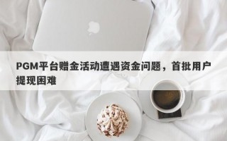 PGM平台赠金活动遭遇资金问题，首批用户提现困难