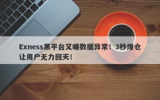 Exness黑平台又曝数据异常！3秒爆仓让用户无力回天！