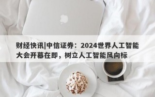 财经快讯|中信证券：2024世界人工智能大会开幕在即，树立人工智能风向标