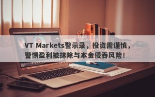 VT Markets警示录，投资需谨慎，警惕盈利被抹除与本金侵吞风险！