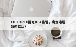 TO FOREX冒充NFA监管，出金难题如何解决？