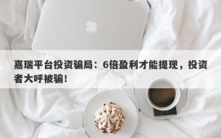 嘉瑞平台投资骗局：6倍盈利才能提现，投资者大呼被骗！