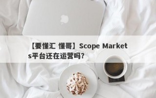 【要懂汇 懂哥】Scope Markets平台还在运营吗？
