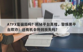 ATFX是骗局吗？揭秘平台真相，警惕黑平台欺诈！还有机会挽回损失吗？