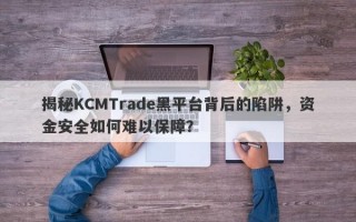 揭秘KCMTrade黑平台背后的陷阱，资金安全如何难以保障？