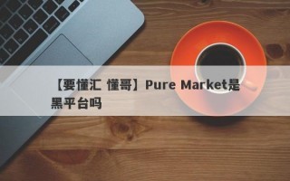 【要懂汇 懂哥】Pure Market是黑平台吗
