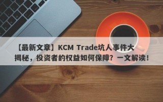 【最新文章】KCM Trade坑人事件大揭秘，投资者的权益如何保障？一文解读！