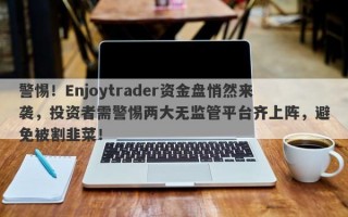 警惕！Enjoytrader资金盘悄然来袭，投资者需警惕两大无监管平台齐上阵，避免被割韭菜！