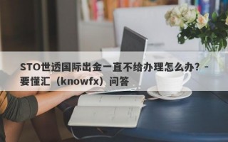 STO世透国际出金一直不给办理怎么办？-要懂汇（knowfx）问答