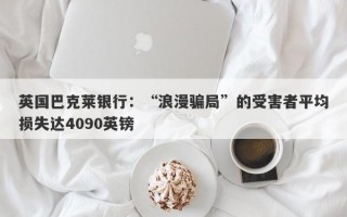 英国巴克莱银行：“浪漫骗局”的受害者平均损失达4090英镑