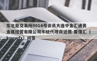 东北亚交易所0014号会员大连中金汇通贵金属经营有限公司不给代理商返佣-要懂汇（knowfx）问答