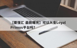 【要懂汇 最新曝光】可以入金Loyal Primus平台吗？
