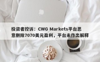 投资者控诉：CWG Markets平台恶意删除7070美元盈利，平台未作出解释