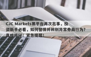 CJC Markets黑平台再次出事，投资新手必看，如何警惕并辨别异常券商行为？真相揭秘！紧急提醒！