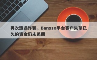 再次遭遇诈骗，Banxso平台客户失望已久的资金仍未追回