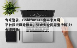 专家警告，Goldfun24K金丰来交易平台投资风险极大，资金安全问题亟待解决！火速行动！