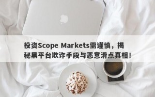 投资Scope Markets需谨慎，揭秘黑平台欺诈手段与恶意滑点真相！