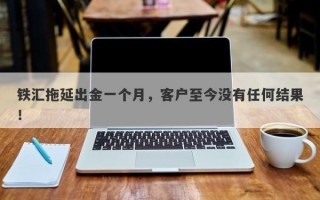 铁汇拖延出金一个月，客户至今没有任何结果！