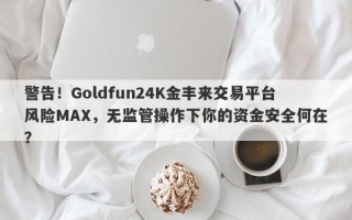 警告！Goldfun24K金丰来交易平台风险MAX，无监管操作下你的资金安全何在？