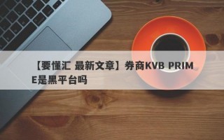 【要懂汇 最新文章】券商KVB PRIME是黑平台吗
