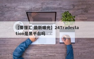 【要懂汇 最新曝光】24Tradestation是黑平台吗
