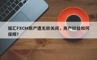 福汇FXCM账户遭无故关闭，用户权益如何保障？