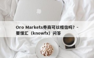 Oro Markets券商可以相信吗？-要懂汇（knowfx）问答