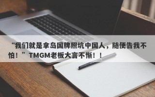 “我们就是拿岛国牌照坑中国人，随便告我不怕！”TMGM老板大言不惭！！