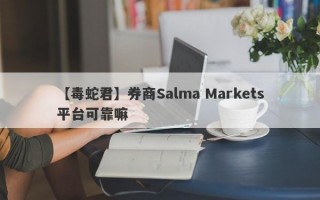 【毒蛇君】券商Salma Markets平台可靠嘛
