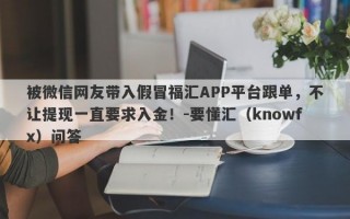 被微信网友带入假冒福汇APP平台跟单，不让提现一直要求入金！-要懂汇（knowfx）问答