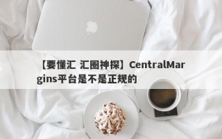 【要懂汇 汇圈神探】CentralMargins平台是不是正规的
