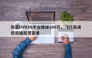 投资UVKXE平台赔掉200万，飞行员成投资骗局受害者