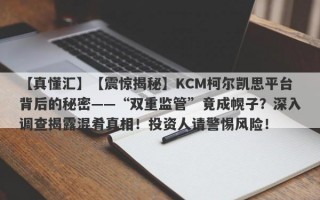 【真懂汇】【震惊揭秘】KCM柯尔凯思平台背后的秘密——“双重监管”竟成幌子？深入调查揭露混肴真相！投资人请警惕风险！