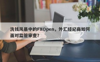 洗钱风暴中的FXOpen，外汇经纪商如何面对监管审查？