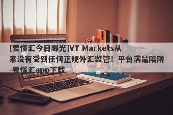 [要懂汇今日曝光]VT Markets从来没有受到任何正规外汇监管！平台满是陷阱-要懂汇app下载-第1张图片-要懂汇圈网