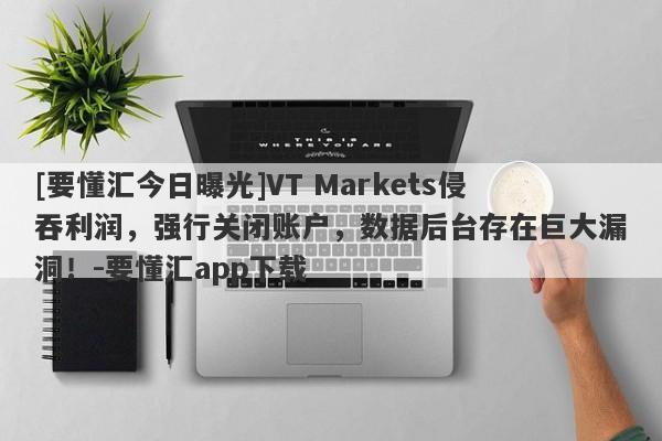 [要懂汇今日曝光]VT Markets侵吞利润，强行关闭账户，数据后台存在巨大漏洞！-要懂汇app下载-第1张图片-要懂汇圈网