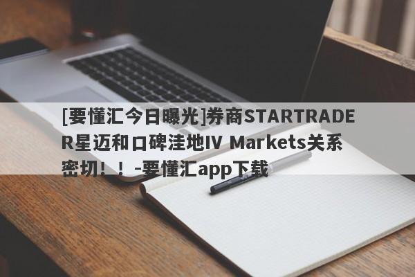 [要懂汇今日曝光]券商STARTRADER星迈和口碑洼地IV Markets关系密切！！-要懂汇app下载-第1张图片-要懂汇圈网