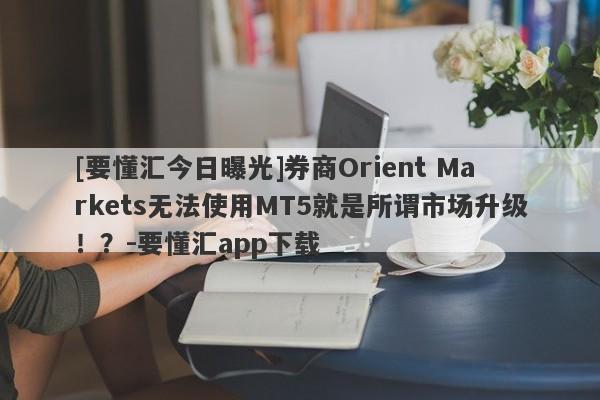 [要懂汇今日曝光]券商Orient Markets无法使用MT5就是所谓市场升级！？-要懂汇app下载-第1张图片-要懂汇圈网