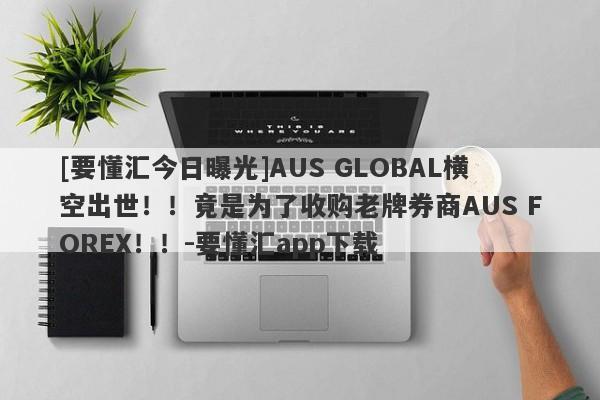 [要懂汇今日曝光]AUS GLOBAL横空出世！！竟是为了收购老牌券商AUS FOREX！！-要懂汇app下载-第1张图片-要懂汇圈网