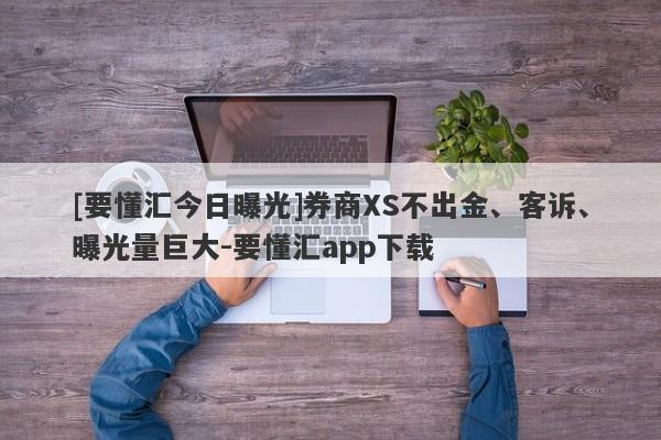 [要懂汇今日曝光]券商XS不出金、客诉、曝光量巨大-要懂汇app下载-第1张图片-要懂汇圈网