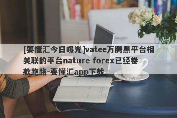 [要懂汇今日曝光]vatee万腾黑平台相关联的平台nature forex已经卷款跑路-要懂汇app下载-第1张图片-要懂汇圈网