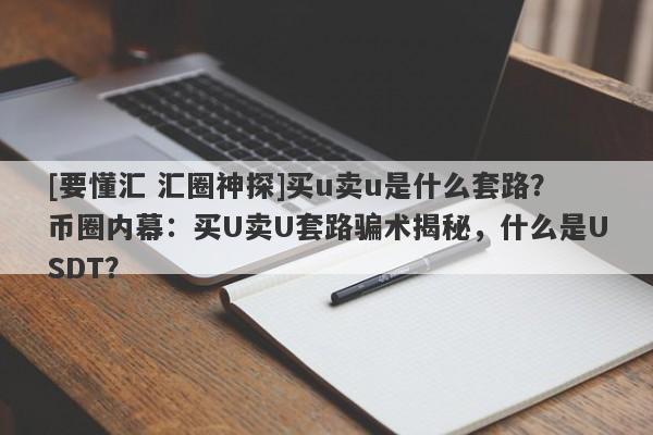 [要懂汇 汇圈神探]买u卖u是什么套路？币圈内幕：买U卖U套路骗术揭秘，什么是USDT？-第1张图片-要懂汇圈网