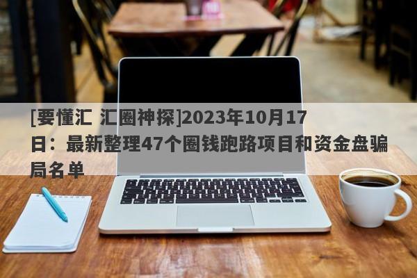 [要懂汇 汇圈神探]2023年10月17日：最新整理47个圈钱跑路项目和资金盘骗局名单-第1张图片-要懂汇圈网