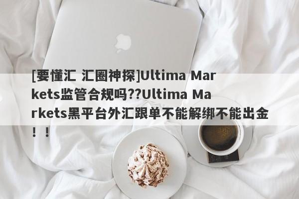 [要懂汇 汇圈神探]Ultima Markets监管合规吗??Ultima Markets黑平台外汇跟单不能解绑不能出金！！-第1张图片-要懂汇圈网