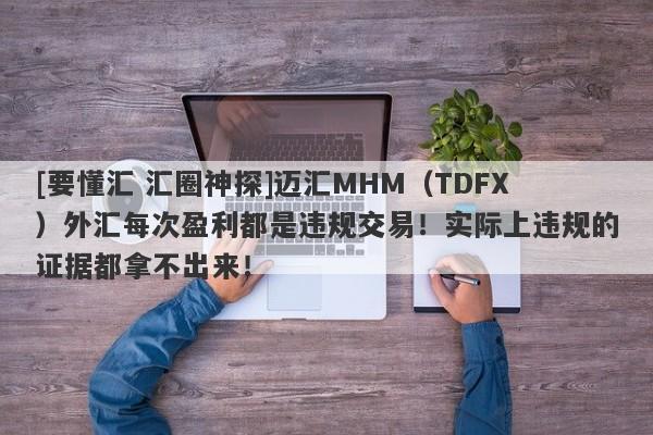 [要懂汇 汇圈神探]迈汇MHM（TDFX）外汇每次盈利都是违规交易！实际上违规的证据都拿不出来！-第1张图片-要懂汇圈网