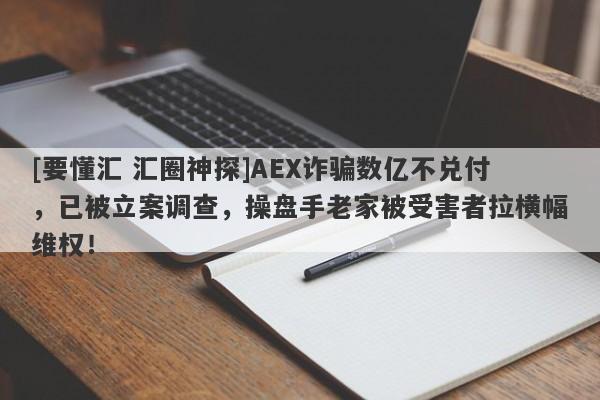 [要懂汇 汇圈神探]AEX诈骗数亿不兑付，已被立案调查，操盘手老家被受害者拉横幅维权！-第1张图片-要懂汇圈网