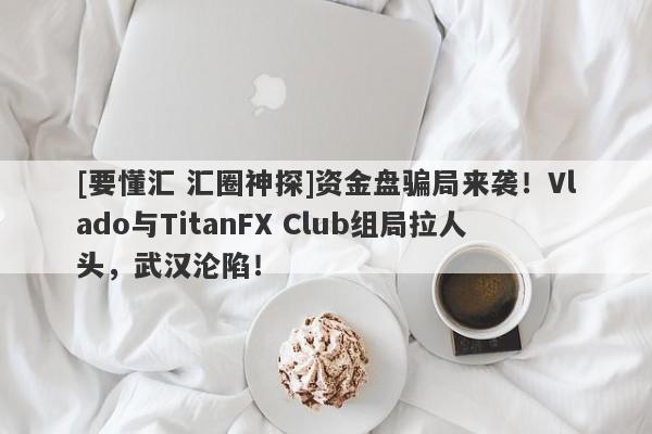 [要懂汇 汇圈神探]资金盘骗局来袭！Vlado与TitanFX Club组局拉人头，武汉沦陷！-第1张图片-要懂汇圈网