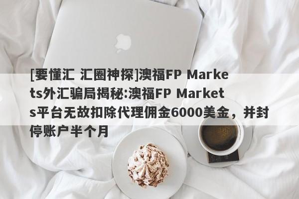 [要懂汇 汇圈神探]澳福FP Markets外汇骗局揭秘:澳福FP Markets平台无故扣除代理佣金6000美金，并封停账户半个月-第1张图片-要懂汇圈网