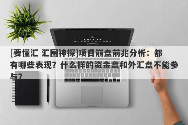 [要懂汇 汇圈神探]项目崩盘前兆分析：都有哪些表现？什么样的资金盘和外汇盘不能参与？-第1张图片-要懂汇圈网