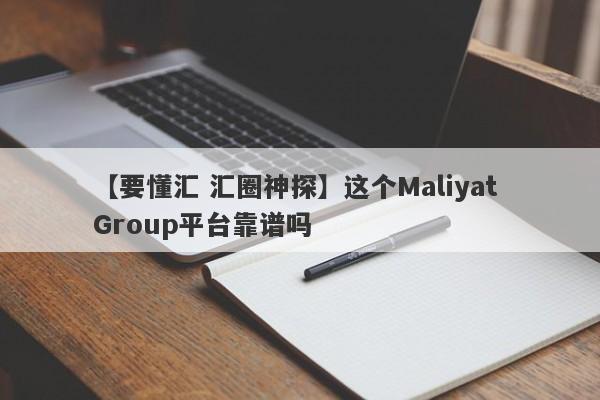 【要懂汇 汇圈神探】这个Maliyat Group平台靠谱吗
-第1张图片-要懂汇圈网